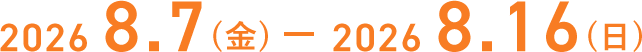 2026年8月7日（金）–2026年8月16日（日）